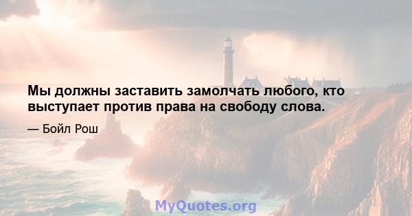 Мы должны заставить замолчать любого, кто выступает против права на свободу слова.