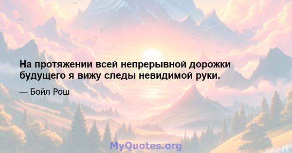 На протяжении всей непрерывной дорожки будущего я вижу следы невидимой руки.