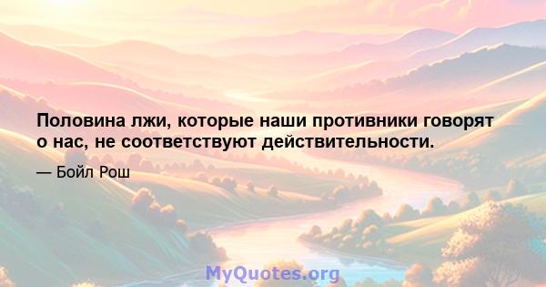 Половина лжи, которые наши противники говорят о нас, не соответствуют действительности.