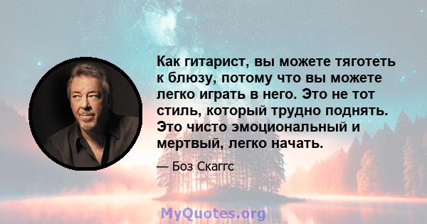 Как гитарист, вы можете тяготеть к блюзу, потому что вы можете легко играть в него. Это не тот стиль, который трудно поднять. Это чисто эмоциональный и мертвый, легко начать.