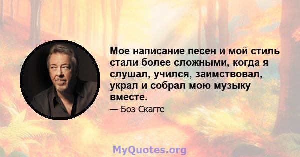 Мое написание песен и мой стиль стали более сложными, когда я слушал, учился, заимствовал, украл и собрал мою музыку вместе.