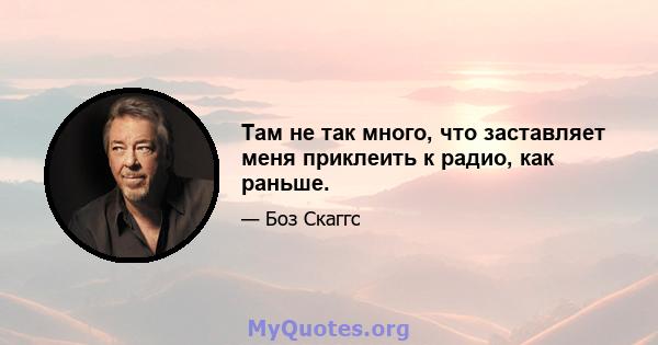 Там не так много, что заставляет меня приклеить к радио, как раньше.