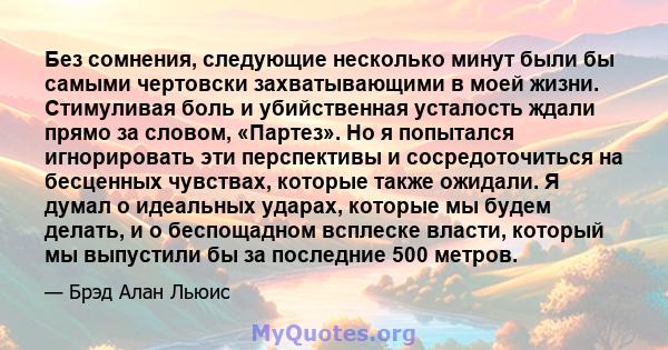 Без сомнения, следующие несколько минут были бы самыми чертовски захватывающими в моей жизни. Стимуливая боль и убийственная усталость ждали прямо за словом, «Партез». Но я попытался игнорировать эти перспективы и