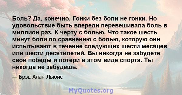 Боль? Да, конечно. Гонки без боли не гонки. Но удовольствие быть впереди перевешивала боль в миллион раз. К черту с болью. Что такое шесть минут боли по сравнению с болью, которую они испытывают в течение следующих