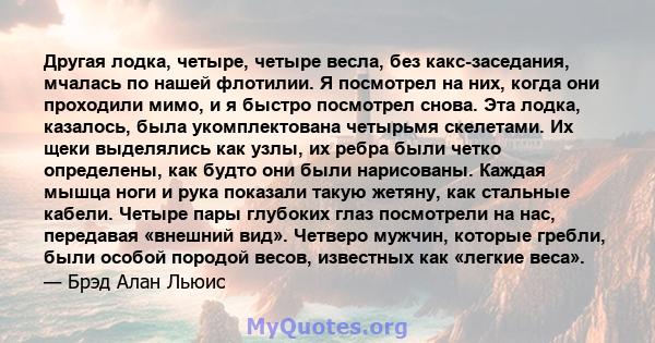 Другая лодка, четыре, четыре весла, без какс-заседания, мчалась по нашей флотилии. Я посмотрел на них, когда они проходили мимо, и я быстро посмотрел снова. Эта лодка, казалось, была укомплектована четырьмя скелетами.