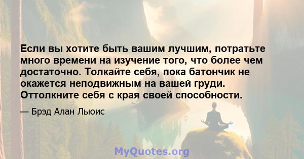 Если вы хотите быть вашим лучшим, потратьте много времени на изучение того, что более чем достаточно. Толкайте себя, пока батончик не окажется неподвижным на вашей груди. Оттолкните себя с края своей способности.