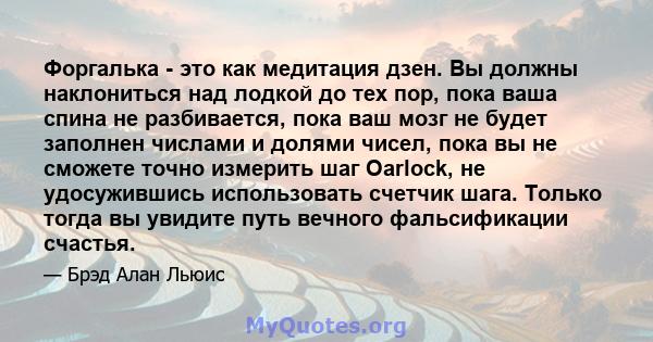 Форгалька - это как медитация дзен. Вы должны наклониться над лодкой до тех пор, пока ваша спина не разбивается, пока ваш мозг не будет заполнен числами и долями чисел, пока вы не сможете точно измерить шаг Oarlock, не