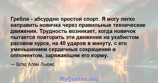 Гребля - абсурдно простой спорт. Я могу легко направить новичка через правильные технические движения. Трудность возникает, когда новичок пытается повторить эти движения на ухабистом расовом курсе, на 40 ударов в