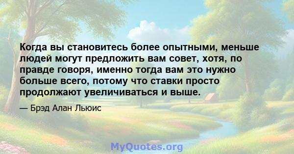 Когда вы становитесь более опытными, меньше людей могут предложить вам совет, хотя, по правде говоря, именно тогда вам это нужно больше всего, потому что ставки просто продолжают увеличиваться и выше.