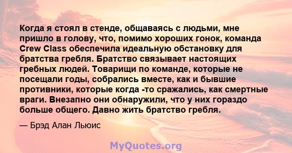 Когда я стоял в стенде, общаваясь с людьми, мне пришло в голову, что, помимо хороших гонок, команда Crew Class обеспечила идеальную обстановку для братства гребля. Братство связывает настоящих гребных людей. Товарищи по 