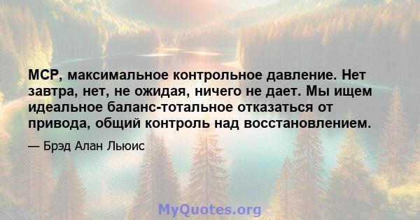 MCP, максимальное контрольное давление. Нет завтра, нет, не ожидая, ничего не дает. Мы ищем идеальное баланс-тотальное отказаться от привода, общий контроль над восстановлением.