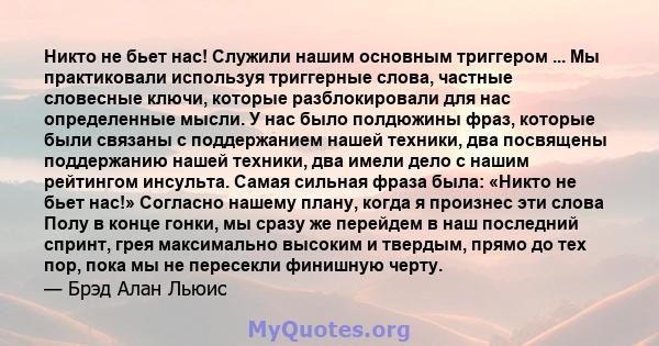 Никто не бьет нас! Служили нашим основным триггером ... Мы практиковали используя триггерные слова, частные словесные ключи, которые разблокировали для нас определенные мысли. У нас было полдюжины фраз, которые были