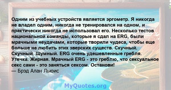 Одним из учебных устройств является эргометр. Я никогда не владел одним, никогда не тренировался на одном, и практически никогда не использовал его. Несколько тестов национальной команды, которые я сдал на ERG, были