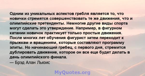 Одним из уникальных аспектов гребля является то, что новички стремятся совершенствовать те же движения, что и олимпийские претенденты. Немногие другие виды спорта могут сделать это утверждение. Например, в фигурном