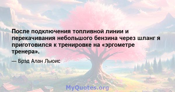 После подключения топливной линии и перекачивания небольшого бензина через шланг я приготовился к тренировке на «эргометре тренера».