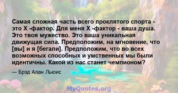 Самая сложная часть всего проклятого спорта - это X -фактор. Для меня X -фактор - ваша душа. Это твоя мужество. Это ваша уникальная движущая сила. Предположим, на мгновение, что [вы] и я [бегали]. Предположим, что во