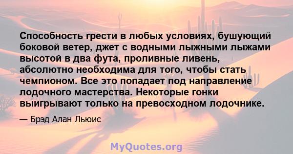 Способность грести в любых условиях, бушующий боковой ветер, джет с водными лыжными лыжами высотой в два фута, проливные ливень, абсолютно необходима для того, чтобы стать чемпионом. Все это попадает под направление