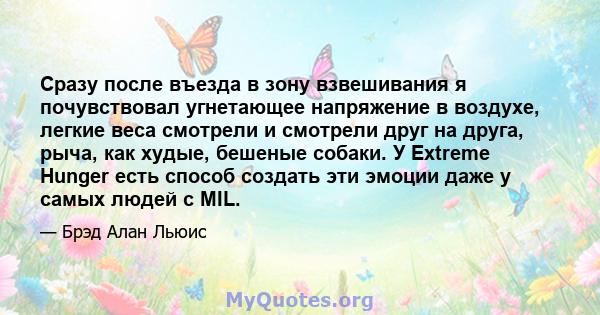 Сразу после въезда в зону взвешивания я почувствовал угнетающее напряжение в воздухе, легкие веса смотрели и смотрели друг на друга, рыча, как худые, бешеные собаки. У Extreme Hunger есть способ создать эти эмоции даже