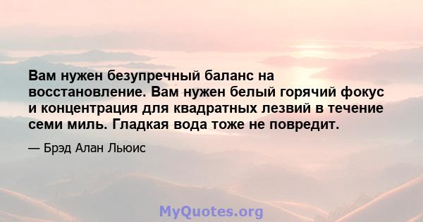 Вам нужен безупречный баланс на восстановление. Вам нужен белый горячий фокус и концентрация для квадратных лезвий в течение семи миль. Гладкая вода тоже не повредит.