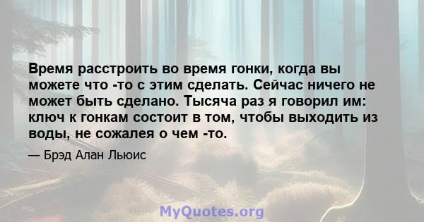 Время расстроить во время гонки, когда вы можете что -то с этим сделать. Сейчас ничего не может быть сделано. Тысяча раз я говорил им: ключ к гонкам состоит в том, чтобы выходить из воды, не сожалея о чем -то.