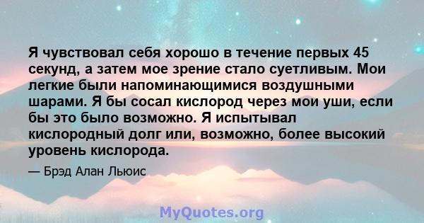 Я чувствовал себя хорошо в течение первых 45 секунд, а затем мое зрение стало суетливым. Мои легкие были напоминающимися воздушными шарами. Я бы сосал кислород через мои уши, если бы это было возможно. Я испытывал