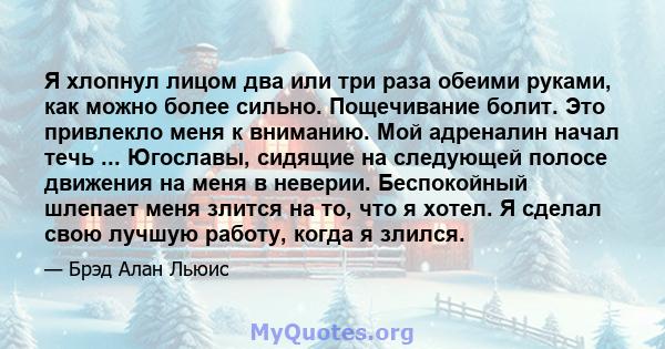 Я хлопнул лицом два или три раза обеими руками, как можно более сильно. Пощечивание болит. Это привлекло меня к вниманию. Мой адреналин начал течь ... Югославы, сидящие на следующей полосе движения на меня в неверии.