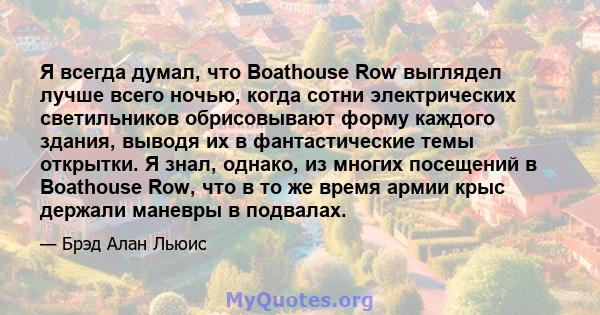 Я всегда думал, что Boathouse Row выглядел лучше всего ночью, когда сотни электрических светильников обрисовывают форму каждого здания, выводя их в фантастические темы открытки. Я знал, однако, из многих посещений в