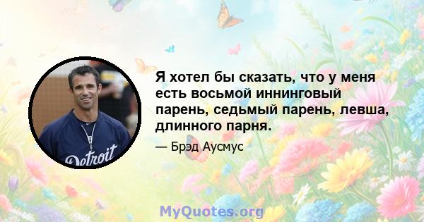 Я хотел бы сказать, что у меня есть восьмой иннинговый парень, седьмый парень, левша, длинного парня.