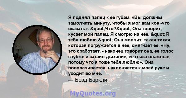 Я поднял палец к ее губам. «Вы должны замолчать минуту, чтобы я мог вам кое -что сказать». "Что?" Она говорит, кусает мой палец. Я смотрю на нее. "Я тебя люблю." Она молчит, такая тихая, которая