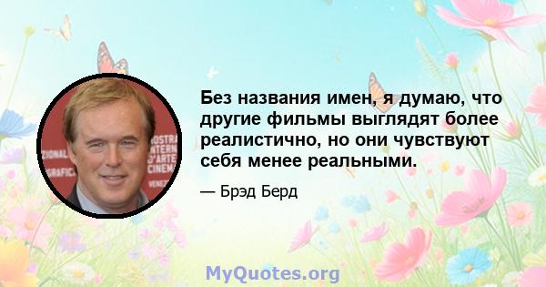 Без названия имен, я думаю, что другие фильмы выглядят более реалистично, но они чувствуют себя менее реальными.