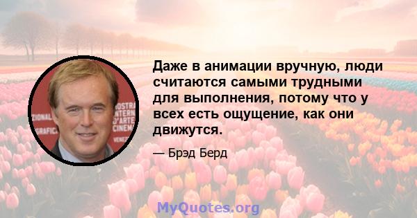 Даже в анимации вручную, люди считаются самыми трудными для выполнения, потому что у всех есть ощущение, как они движутся.