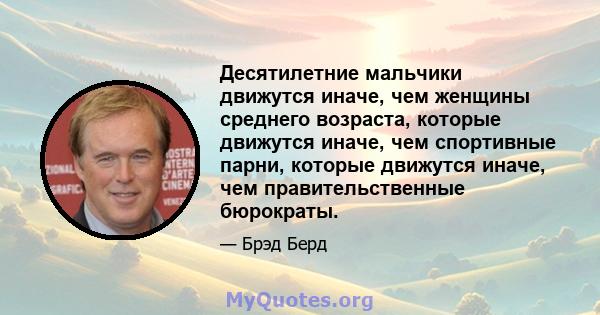 Десятилетние мальчики движутся иначе, чем женщины среднего возраста, которые движутся иначе, чем спортивные парни, которые движутся иначе, чем правительственные бюрократы.