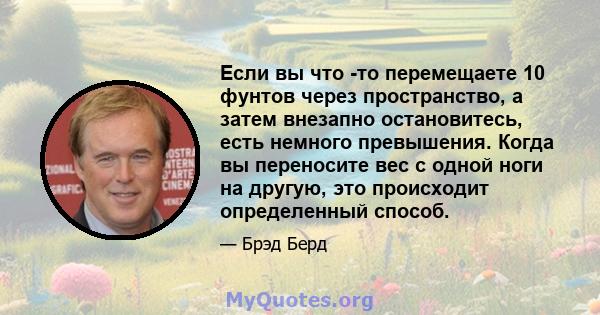 Если вы что -то перемещаете 10 фунтов через пространство, а затем внезапно остановитесь, есть немного превышения. Когда вы переносите вес с одной ноги на другую, это происходит определенный способ.