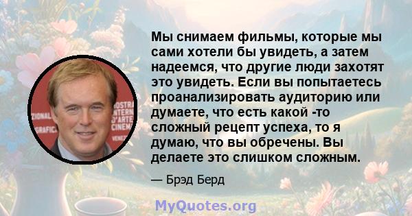 Мы снимаем фильмы, которые мы сами хотели бы увидеть, а затем надеемся, что другие люди захотят это увидеть. Если вы попытаетесь проанализировать аудиторию или думаете, что есть какой -то сложный рецепт успеха, то я