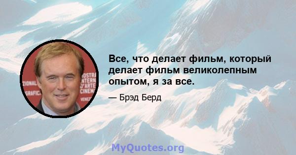 Все, что делает фильм, который делает фильм великолепным опытом, я за все.