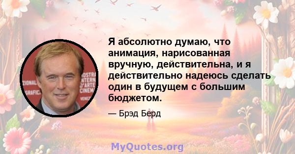 Я абсолютно думаю, что анимация, нарисованная вручную, действительна, и я действительно надеюсь сделать один в будущем с большим бюджетом.