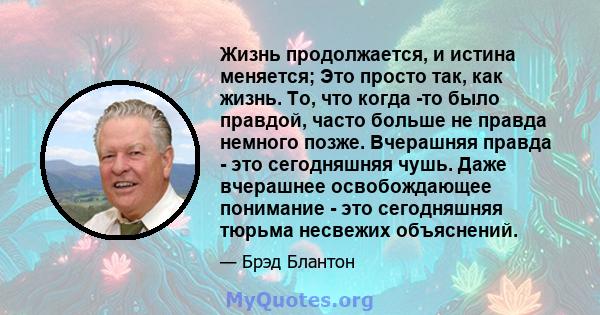 Жизнь продолжается, и истина меняется; Это просто так, как жизнь. То, что когда -то было правдой, часто больше не правда немного позже. Вчерашняя правда - это сегодняшняя чушь. Даже вчерашнее освобождающее понимание -