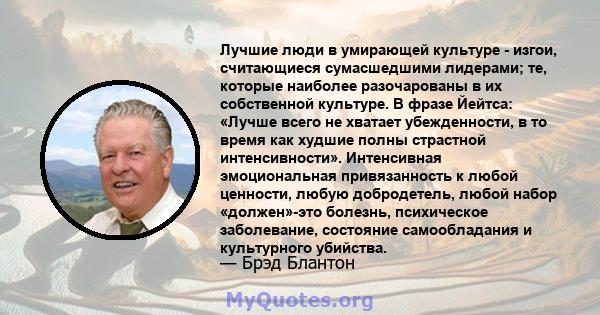 Лучшие люди в умирающей культуре - изгои, считающиеся сумасшедшими лидерами; те, которые наиболее разочарованы в их собственной культуре. В фразе Йейтса: «Лучше всего не хватает убежденности, в то время как худшие полны 