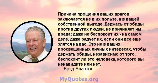 Причина прощения ваших врагов заключается не в их пользе, а в вашей собственной выгоде. Держась от обиды против других людей, не причиняет им вреда; даже не беспокоит их - на самом деле, даже радует их, если они все еще 