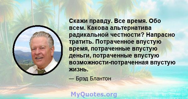 Скажи правду. Все время. Обо всем. Какова альтернатива радикальной честности? Напрасно тратить. Потраченное впустую время, потраченные впустую деньги, потраченные впустую возможности-потраченная впустую жизнь.