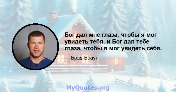 Бог дал мне глаза, чтобы я мог увидеть тебя, и Бог дал тебе глаза, чтобы я мог увидеть себя.