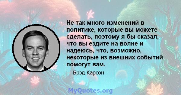 Не так много изменений в политике, которые вы можете сделать, поэтому я бы сказал, что вы ездите на волне и надеюсь, что, возможно, некоторые из внешних событий помогут вам.