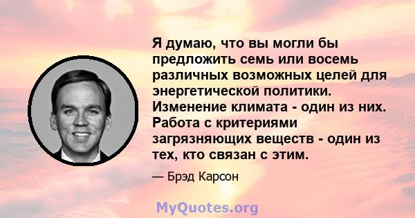 Я думаю, что вы могли бы предложить семь или восемь различных возможных целей для энергетической политики. Изменение климата - один из них. Работа с критериями загрязняющих веществ - один из тех, кто связан с этим.