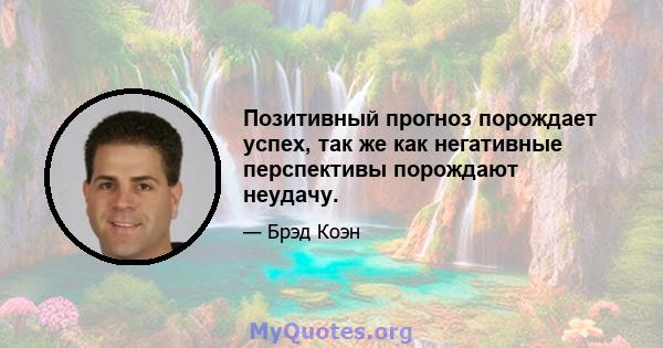 Позитивный прогноз порождает успех, так же как негативные перспективы порождают неудачу.