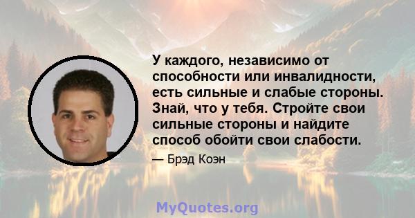 У каждого, независимо от способности или инвалидности, есть сильные и слабые стороны. Знай, что у тебя. Стройте свои сильные стороны и найдите способ обойти свои слабости.