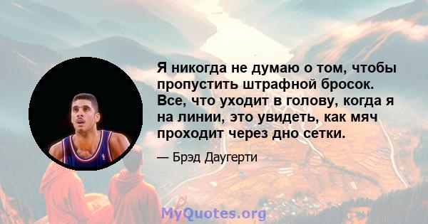 Я никогда не думаю о том, чтобы пропустить штрафной бросок. Все, что уходит в голову, когда я на линии, это увидеть, как мяч проходит через дно сетки.