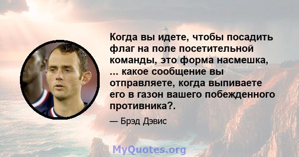 Когда вы идете, чтобы посадить флаг на поле посетительной команды, это форма насмешка, ... какое сообщение вы отправляете, когда выпиваете его в газон вашего побежденного противника?.