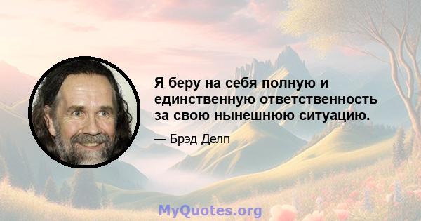 Я беру на себя полную и единственную ответственность за свою нынешнюю ситуацию.