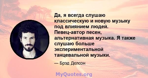 Да, я всегда слушаю классическую и новую музыку под влиянием людей. Певец-автор песен, альтернативная музыка. Я также слушаю больше экспериментальной танцевальной музыки.