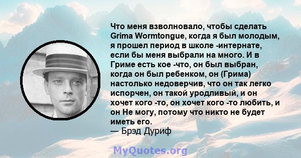 Что меня взволновало, чтобы сделать Grima Wormtongue, когда я был молодым, я прошел период в школе -интернате, если бы меня выбрали на много. И в Гриме есть кое -что, он был выбран, когда он был ребенком, он (Грима)